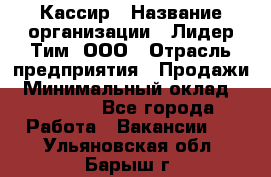 Кассир › Название организации ­ Лидер Тим, ООО › Отрасль предприятия ­ Продажи › Минимальный оклад ­ 12 000 - Все города Работа » Вакансии   . Ульяновская обл.,Барыш г.